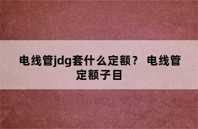 电线管jdg套什么定额？ 电线管定额子目